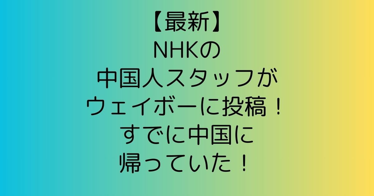 【最新】NHKの中国人スタッフがウェイボーに投稿！すでに中国に帰っていた！